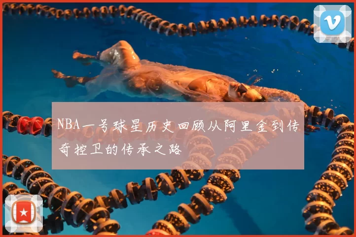 NBA一号球星历史回顾从阿里金到传奇控卫的传承之路