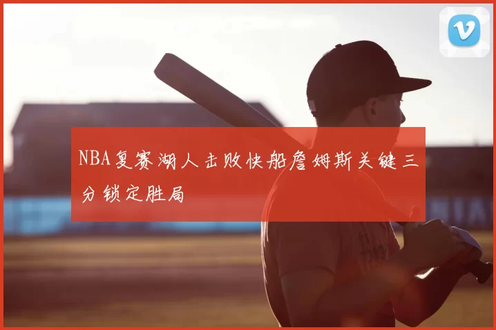 NBA复赛湖人击败快船詹姆斯关键三分锁定胜局