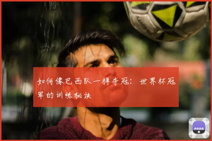 如何像巴西队一样夺冠：世界杯冠军的训练秘诀