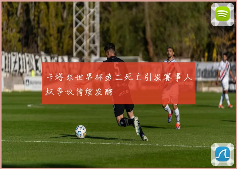 卡塔尔世界杯劳工死亡引发赛事人权争议持续发酵