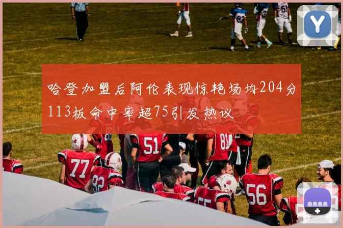 哈登加盟后阿伦表现惊艳场均204分113板命中率超75引发热议