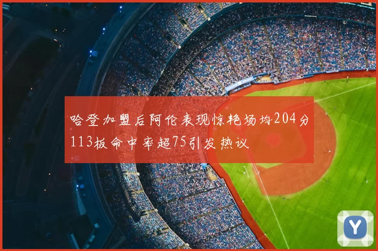 哈登加盟后阿伦表现惊艳场均204分113板命中率超75引发热议