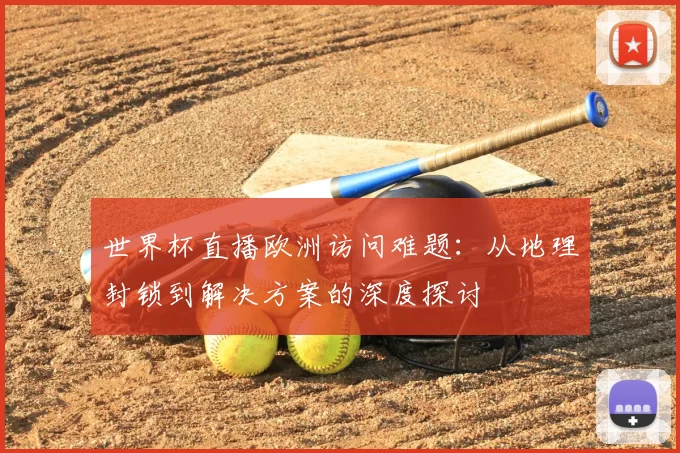 世界杯直播欧洲访问难题：从地理封锁到解决方案的深度探讨