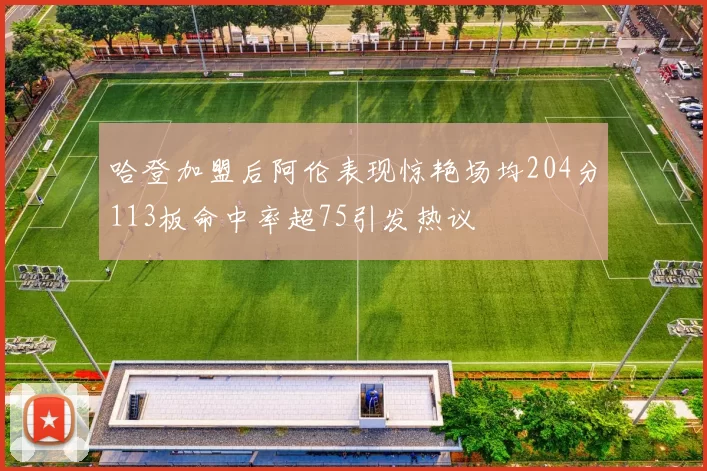 哈登加盟后阿伦表现惊艳场均204分113板命中率超75引发热议