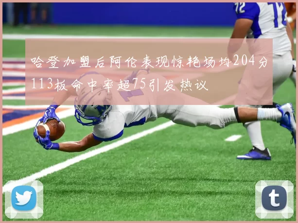 哈登加盟后阿伦表现惊艳场均204分113板命中率超75引发热议
