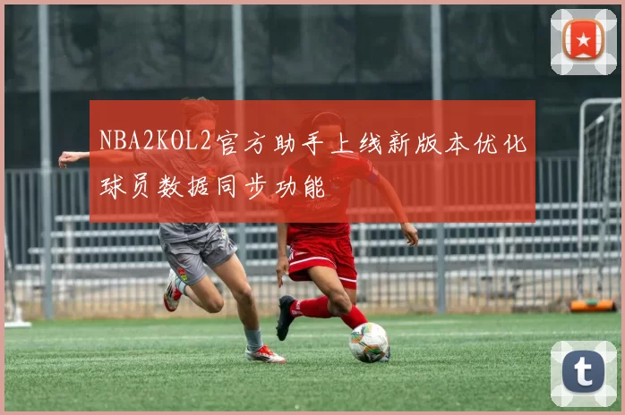 NBA2KOL2官方助手上线新版本优化球员数据同步功能