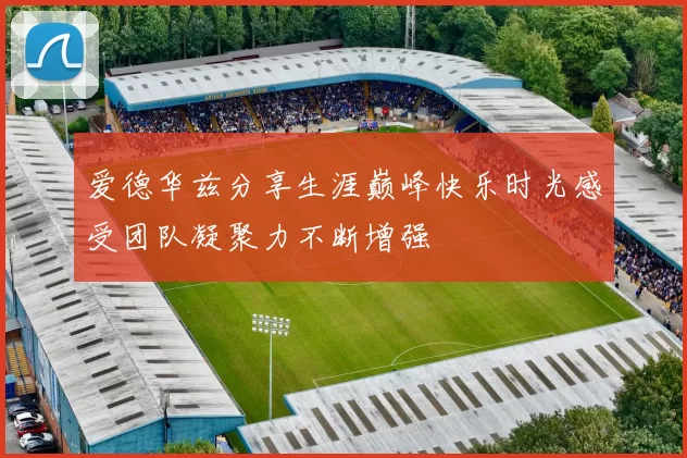 爱德华兹分享生涯巅峰快乐时光感受团队凝聚力不断增强