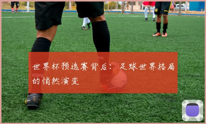 世界杯预选赛背后：足球世界格局的悄然演变