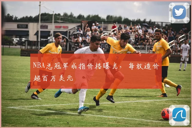 NBA总冠军戒指价格曝光，每枚造价超百万美元