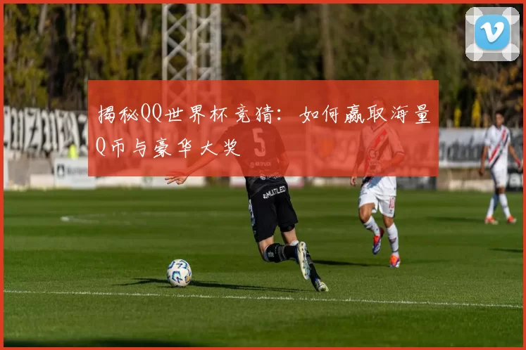 揭秘QQ世界杯竞猜：如何赢取海量Q币与豪华大奖