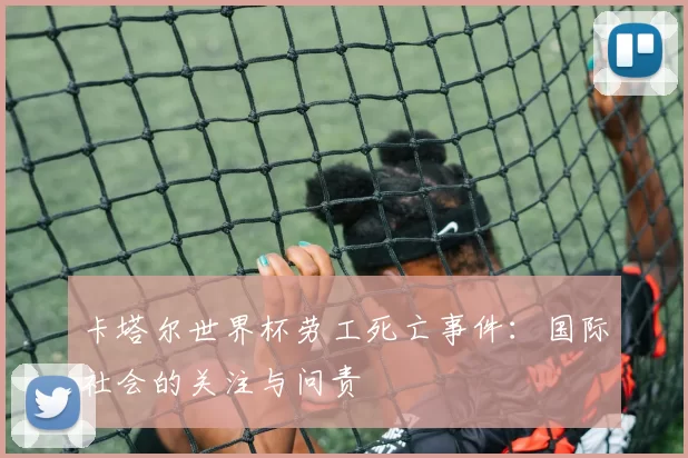 卡塔尔世界杯劳工死亡事件:国际社会的关注与问责