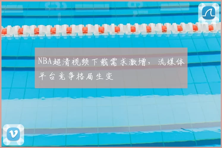 NBA超清视频下载需求激增,流媒体平台竞争格局生变