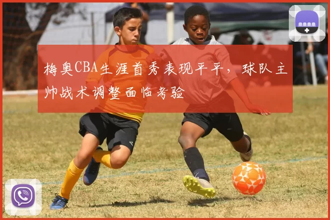 梅奥CBA生涯首秀表现平平，球队主帅战术调整面临考验