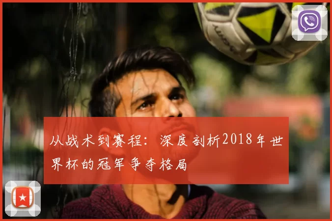 从战术到赛程:深度剖析2018年世界杯的冠军争夺格局