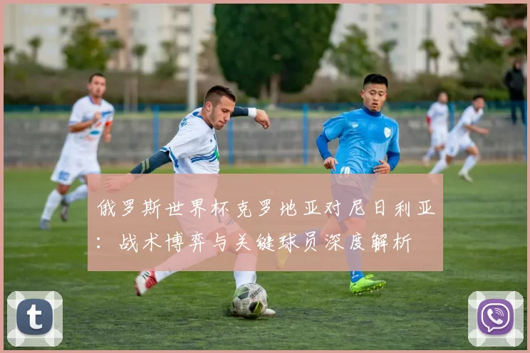 俄罗斯世界杯克罗地亚对尼日利亚：战术博弈与关键球员深度解析