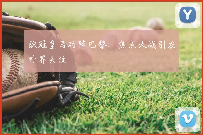 欧冠皇马对阵巴黎：焦点大战引发外界关注