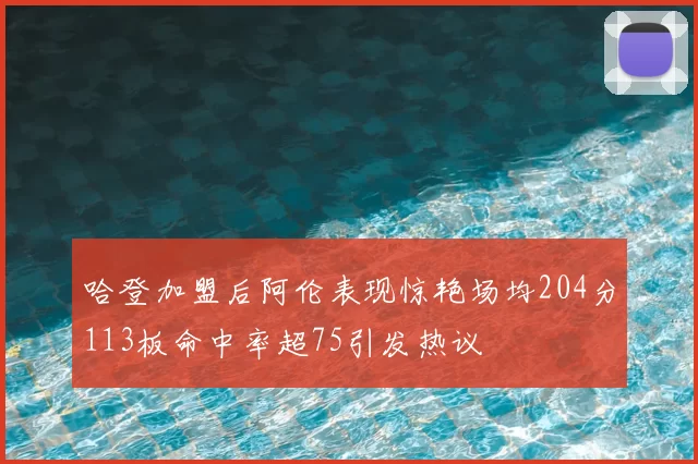 哈登加盟后阿伦表现惊艳场均204分113板命中率超75引发热议