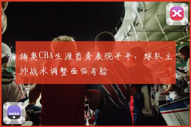 梅奥CBA生涯首秀表现平平，球队主帅战术调整面临考验