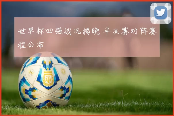 世界杯四强战况揭晓 半决赛对阵赛程公布