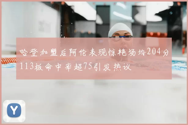 哈登加盟后阿伦表现惊艳场均204分113板命中率超75引发热议