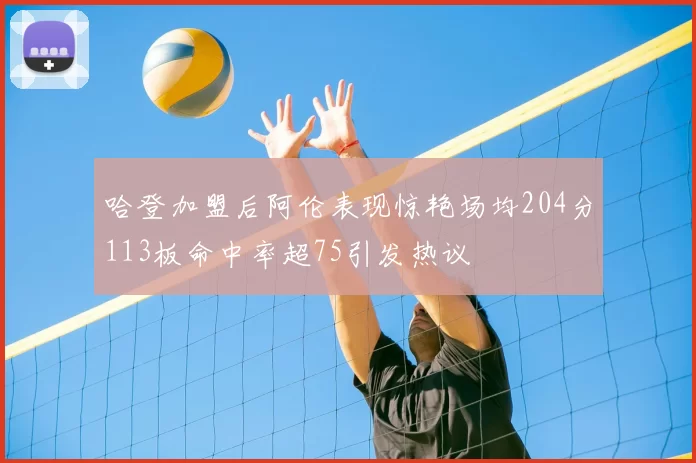 哈登加盟后阿伦表现惊艳场均204分113板命中率超75引发热议