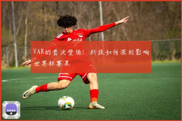 VAR的首次登场：科技如何深刻影响世界杯赛果