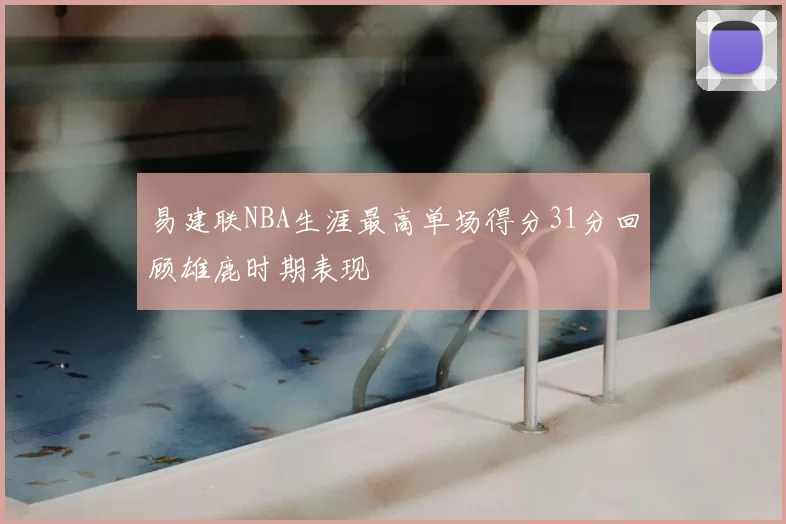 易建联NBA生涯最高单场得分31分回顾雄鹿时期表现