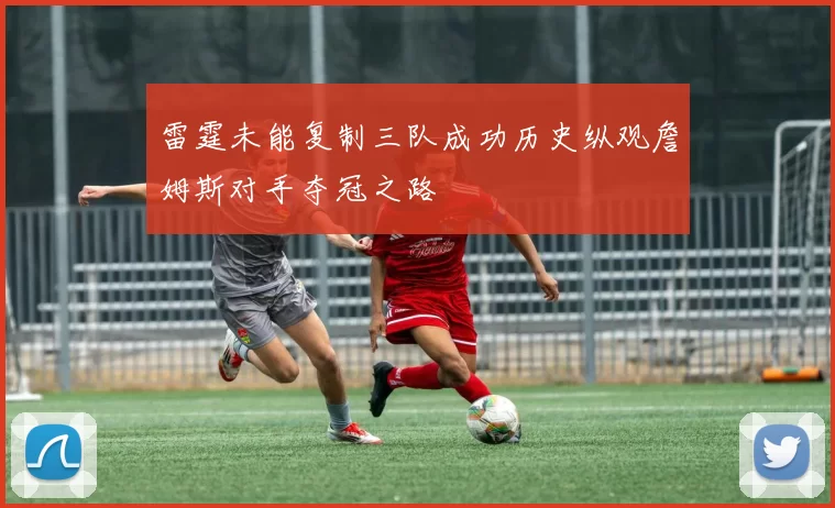 雷霆未能复制三队成功历史纵观詹姆斯对手夺冠之路