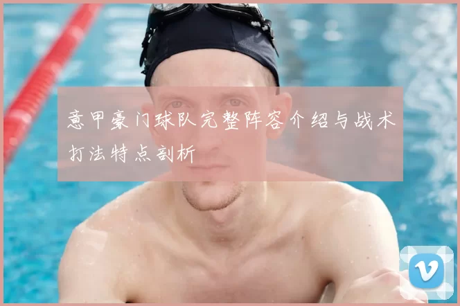 意甲豪门球队完整阵容介绍与战术打法特点剖析