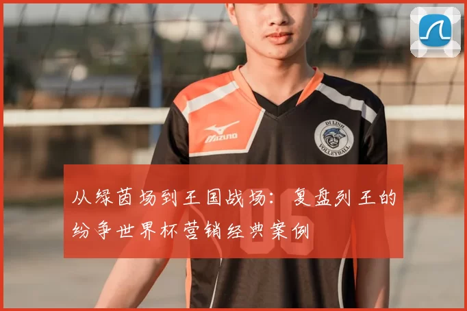 从绿茵场到王国战场：复盘列王的纷争世界杯营销经典案例
