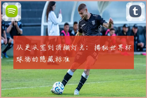 从更衣室到顶棚灯光:揭秘世界杯球场的隐藏标准