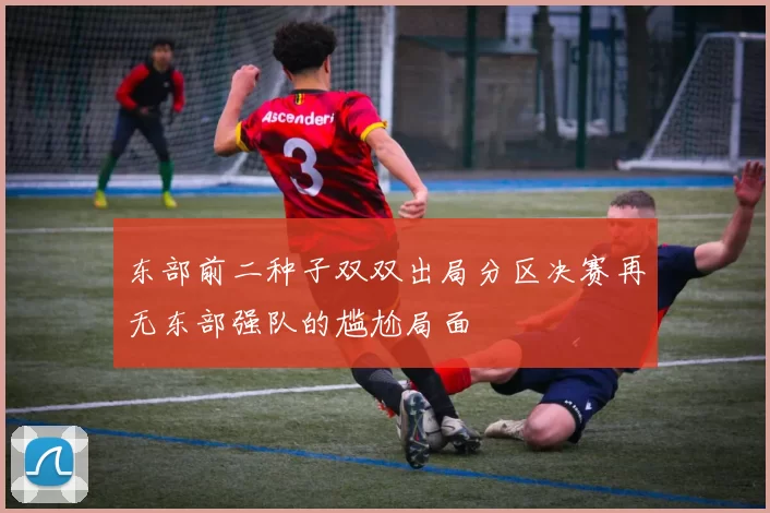 东部前二种子双双出局分区决赛再无东部强队的尴尬局面