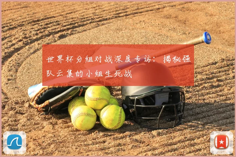 世界杯分组对战深度专访：揭秘强队云集的小组生死战