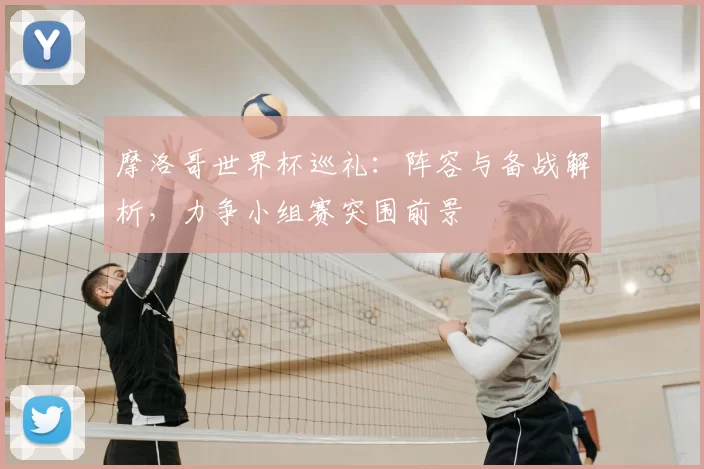 摩洛哥世界杯巡礼：阵容与备战解析，力争小组赛突围前景
