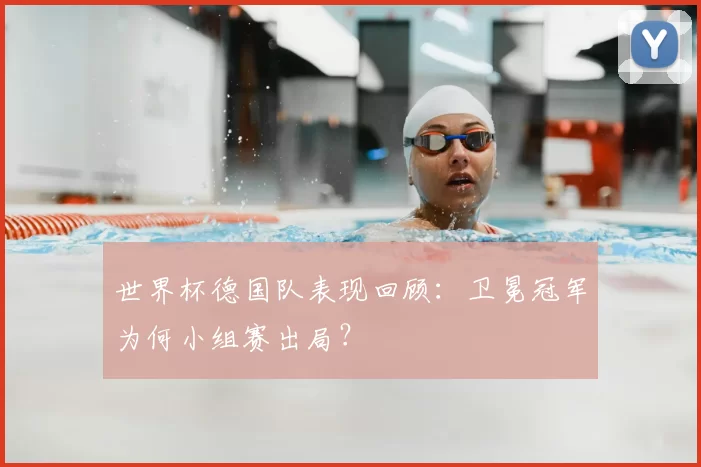世界杯德国队表现回顾：卫冕冠军为何小组赛出局？