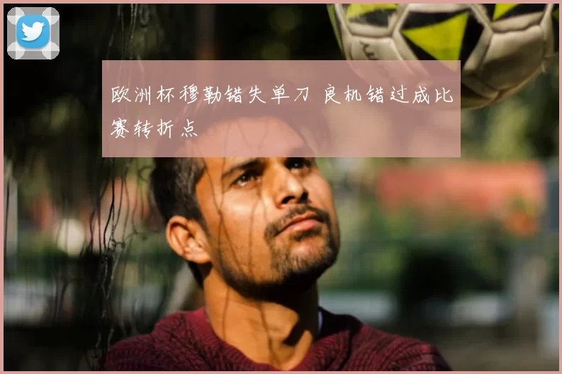欧洲杯穆勒错失单刀 良机错过成比赛转折点
