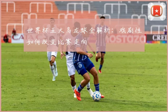 世界杯五大乌龙球全解析:戏剧性如何改变比赛走向