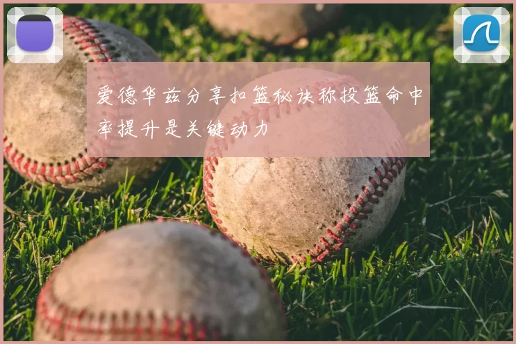 爱德华兹分享扣篮秘诀称投篮命中率提升是关键动力