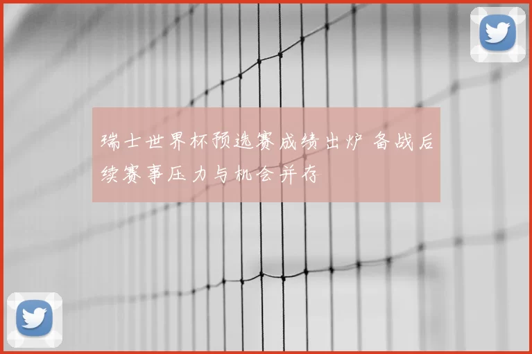 瑞士世界杯预选赛成绩出炉 备战后续赛事压力与机会并存