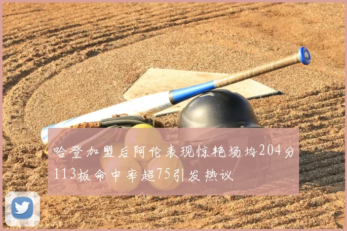 哈登加盟后阿伦表现惊艳场均204分113板命中率超75引发热议