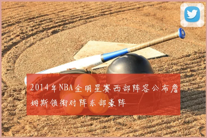 2014年NBA全明星赛西部阵容公布詹姆斯领衔对阵东部豪阵