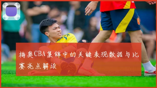 梅奥CBA集锦中的关键表现数据与比赛亮点解读