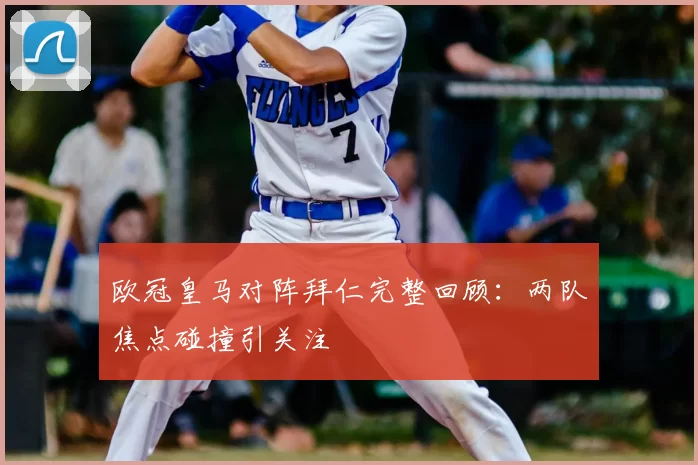 欧冠皇马对阵拜仁完整回顾：两队焦点碰撞引关注