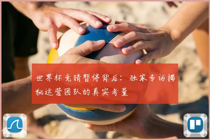 世界杯竞猜暂停背后:独家专访揭秘运营团队的真实考量