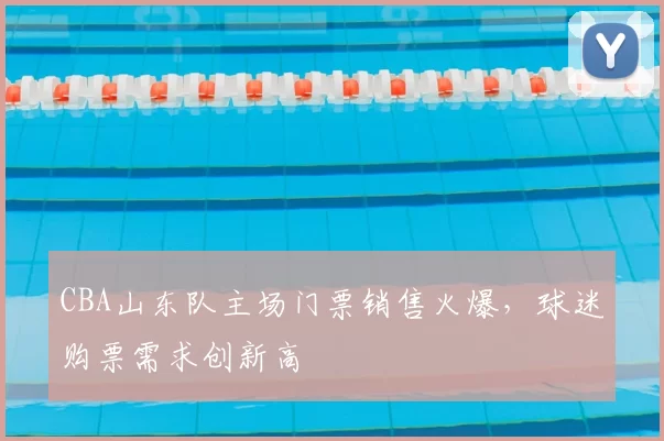 CBA山东队主场门票销售火爆，球迷购票需求创新高