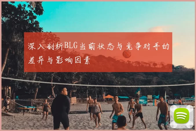 深入剖析BLG当前状态与竞争对手的差异与影响因素