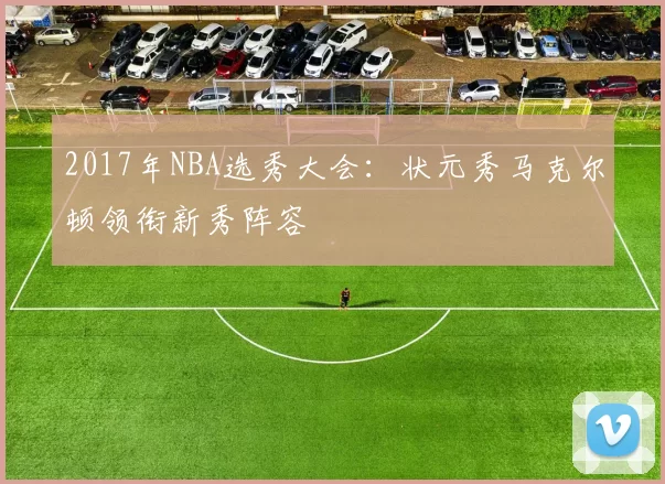 2017年NBA选秀大会:状元秀马克尔顿领衔新秀阵容
