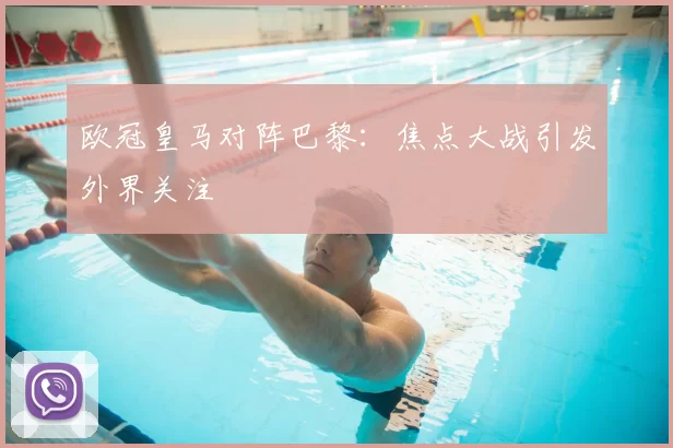 欧冠皇马对阵巴黎：焦点大战引发外界关注