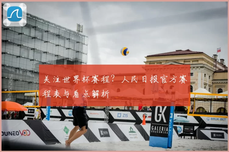 关注世界杯赛程？人民日报官方赛程表与看点解析