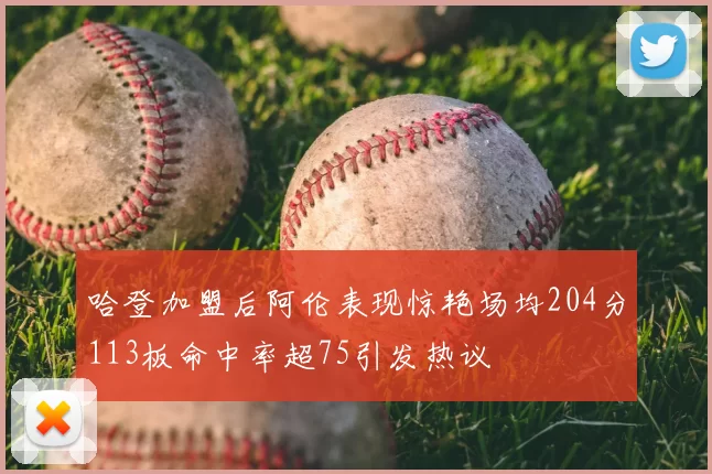 哈登加盟后阿伦表现惊艳场均204分113板命中率超75引发热议